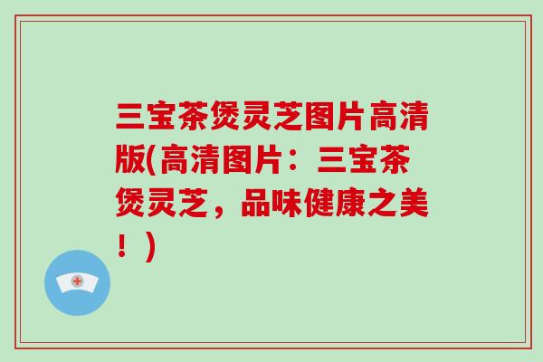 三宝茶煲灵芝图片高清版(高清图片:三宝茶煲灵芝,品味健康之美!) 三宝茶煲灵芝图片高清版(高清图片:三宝茶煲灵芝,品味健康之美!)