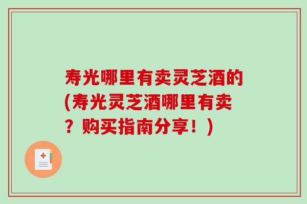 寿光哪里有卖灵芝酒的(寿光灵芝酒哪里有卖?购买指南分享!) 寿光哪里有卖灵芝酒的(寿光灵芝酒哪里有卖?购买指南分享!)