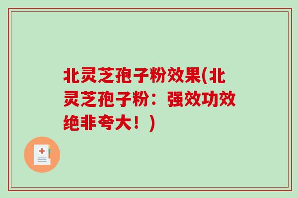 北灵芝孢子粉效果(北灵芝孢子粉：强效功效绝非夸大！)