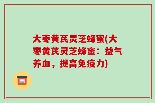 大枣黄芪灵芝蜂蜜(大枣黄芪灵芝蜂蜜:益气,提高免疫力) 大枣黄芪灵芝蜂蜜(大枣黄芪灵芝蜂蜜:益气,提高免疫力)
