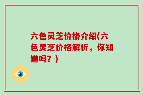 六色灵芝价格介绍(六色灵芝价格解析，你知道吗？)