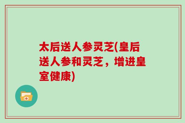 太后送人参灵芝(皇后送人参和灵芝,增进皇室健康) 太后送人参灵芝(皇后送人参和灵芝,增进皇室健康)