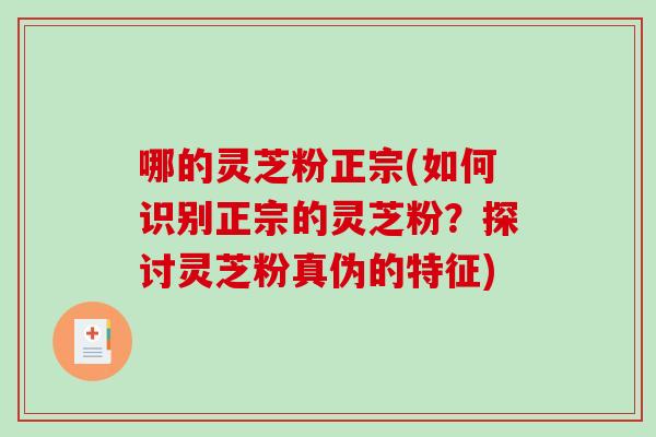 哪的灵芝粉正宗(如何识别正宗的灵芝粉？探讨灵芝粉真伪的特征)
