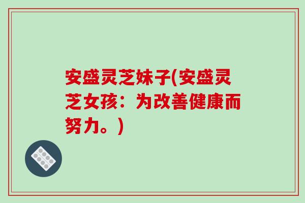 安盛灵芝妹子(安盛灵芝女孩:为改善健康而努力。) 安盛灵芝妹子(安盛灵芝女孩:为改善健康而努力。)