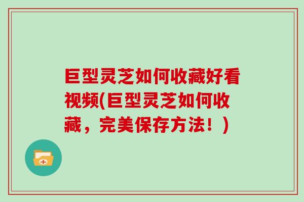 巨型灵芝如何收藏好看视频(巨型灵芝如何收藏,完美保存方法!) 巨型灵芝如何收藏好看视频(巨型灵芝如何收藏,完美保存方法!)