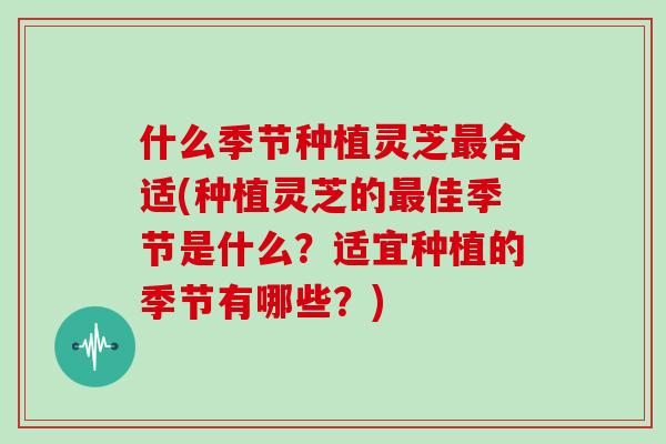 什么季节种植灵芝合适(种植灵芝的佳季节是什么?适宜种植的季节有哪些?) 什么季节种植灵芝合适(种植灵芝的佳季节是什么?适宜种植的季节有哪些?)