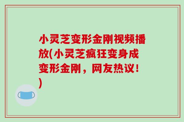 小灵芝变形金刚视频播放(小灵芝疯狂变身成变形金刚，网友热议！)