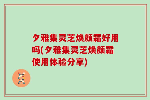 夕雅集灵芝焕颜霜好用吗(夕雅集灵芝焕颜霜使用体验分享)