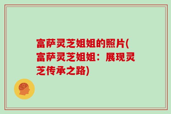 富萨灵芝姐姐的照片(富萨灵芝姐姐：展现灵芝传承之路)