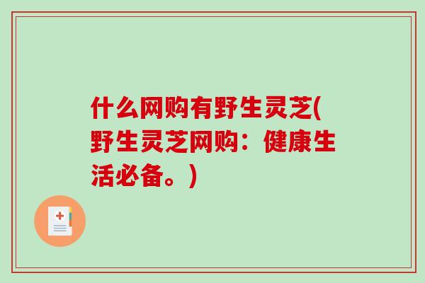 什么网购有野生灵芝(野生灵芝网购:健康生活必备。) 什么网购有野生灵芝(野生灵芝网购:健康生活必备。)