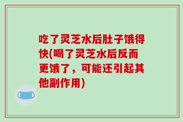 吃了灵芝水后肚子饿得快(喝了灵芝水后反而更饿了,可能还引起其他副作用) 吃了灵芝水后肚子饿得快(喝了灵芝水后反而更饿了,可能还引起其他副作用)