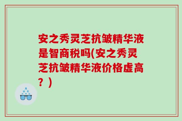 安之秀灵芝抗皱精华液是智商税吗(安之秀灵芝抗皱精华液价格虚高?) 安之秀灵芝抗皱精华液是智商税吗(安之秀灵芝抗皱精华液价格虚高?)