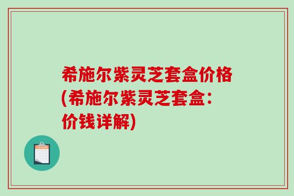 希施尔紫灵芝套盒价格(希施尔紫灵芝套盒:价钱详解) 希施尔紫灵芝套盒价格(希施尔紫灵芝套盒:价钱详解)