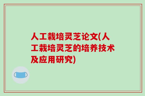 人工栽培灵芝论文(人工栽培灵芝的培养技术及应用研究)