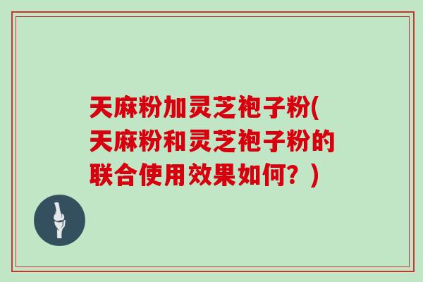 天麻粉加灵芝袍子粉(天麻粉和灵芝袍子粉的联合使用效果如何？)