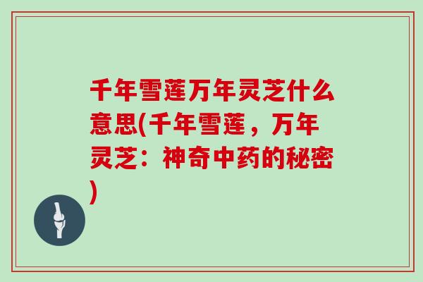 千年雪莲万年灵芝什么意思(千年雪莲，万年灵芝：神奇的秘密)