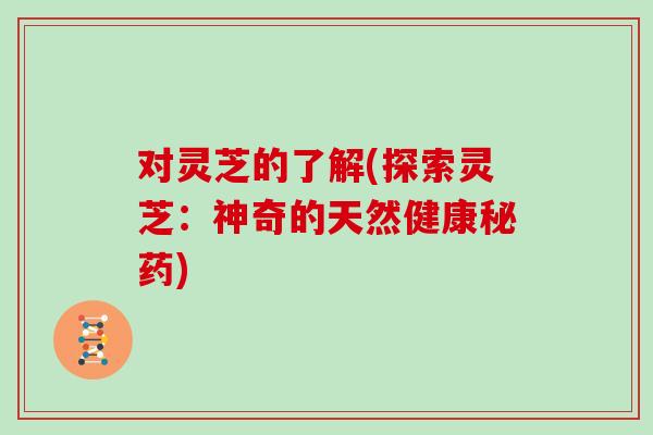 对灵芝的了解(探索灵芝：神奇的天然健康秘药)