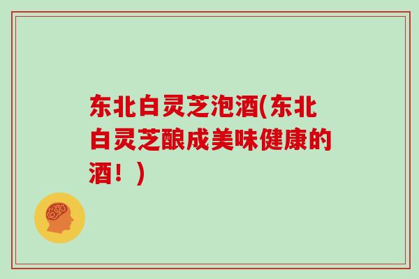 东北白灵芝泡酒(东北白灵芝酿成美味健康的酒!) 东北白灵芝泡酒(东北白灵芝酿成美味健康的酒!)