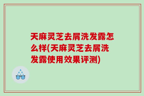 天麻灵芝去屑洗发露怎么样(天麻灵芝去屑洗发露使用效果评测) 天麻灵芝去屑洗发露怎么样(天麻灵芝去屑洗发露使用效果评测)