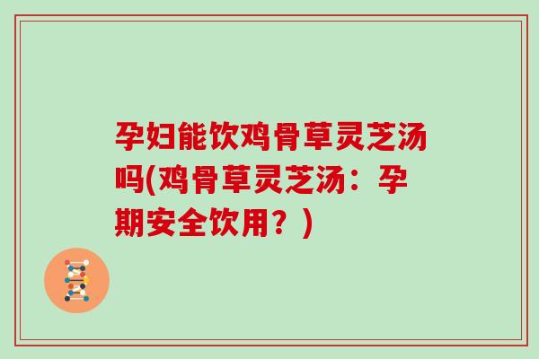 孕妇能饮鸡骨草灵芝汤吗(鸡骨草灵芝汤:孕期安全饮用?) 孕妇能饮鸡骨草灵芝汤吗(鸡骨草灵芝汤:孕期安全饮用?)
