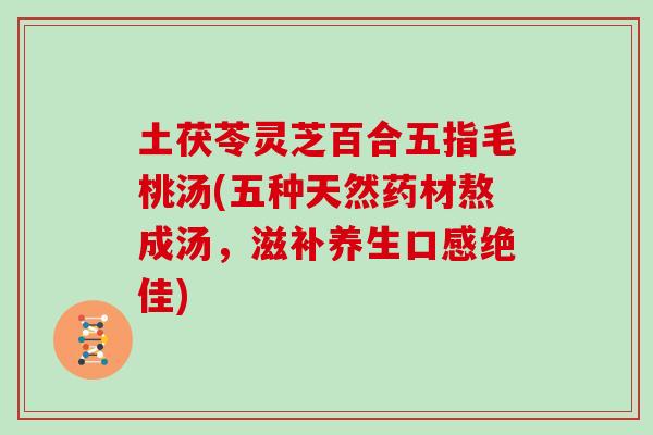 土茯苓灵芝百合五指毛桃汤(五种天然药材熬成汤，滋补养生口感绝佳)