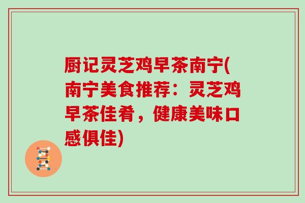厨记灵芝鸡早茶南宁(南宁美食推荐：灵芝鸡早茶佳肴，健康美味口感俱佳)