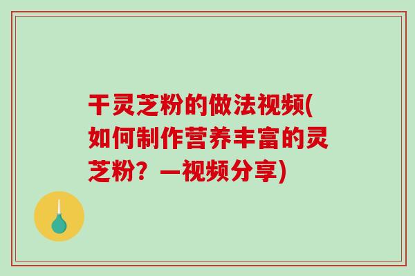 干灵芝粉的做法视频(如何制作营养丰富的灵芝粉?—视频分享) 干灵芝粉的做法视频(如何制作营养丰富的灵芝粉?—视频分享)