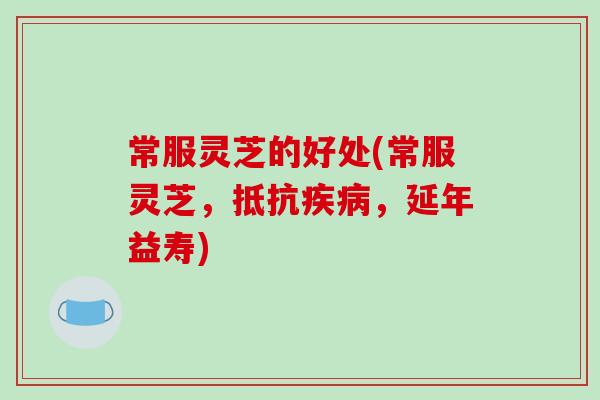 常服灵芝的好处(常服灵芝，抵抗，延年益寿)