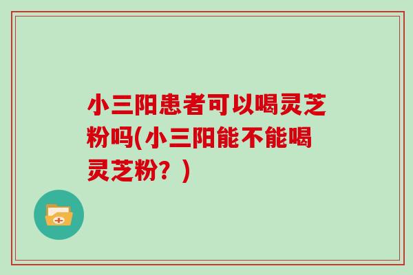 小三阳患者可以喝灵芝粉吗(小三阳能不能喝灵芝粉?) 小三阳患者可以喝灵芝粉吗(小三阳能不能喝灵芝粉?)