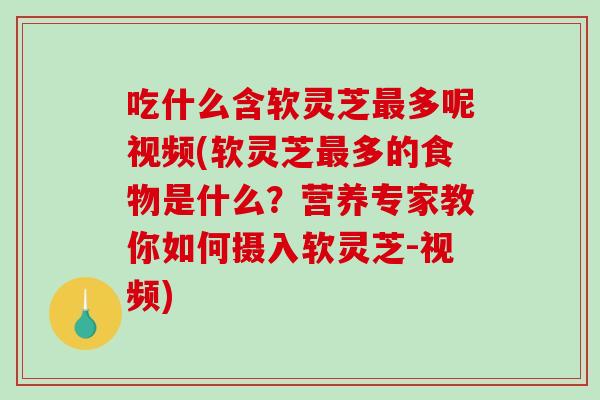 吃什么含软灵芝多呢视频(软灵芝多的食物是什么?营养专家教你如何摄入软灵芝-视频) 吃什么含软灵芝多呢视频(软灵芝多的食物是什么?营养专家教你如何摄入软灵芝-视频)