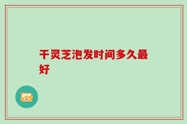 干灵芝泡发时间多久好