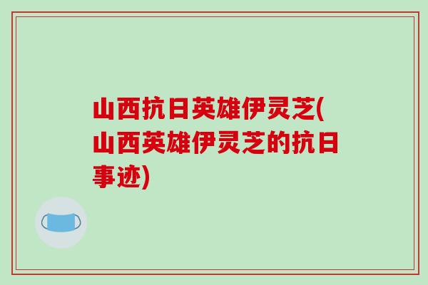 山西抗日英雄伊灵芝(山西英雄伊灵芝的抗日事迹) 山西抗日英雄伊灵芝(山西英雄伊灵芝的抗日事迹)