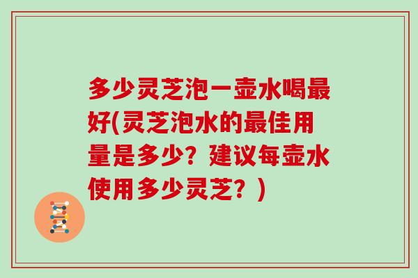 多少灵芝泡一壶水喝好(灵芝泡水的佳用量是多少?建议每壶水使用多少灵芝?) 多少灵芝泡一壶水喝好(灵芝泡水的佳用量是多少?建议每壶水使用多少灵芝?)