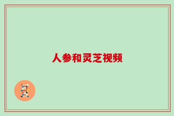 人参和灵芝视频 人参和灵芝视频