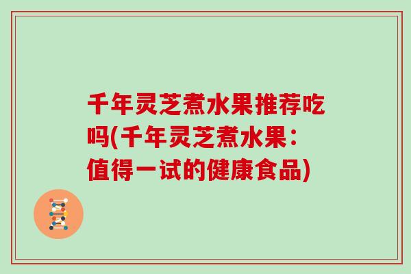 千年灵芝煮水果推荐吃吗(千年灵芝煮水果：值得一试的健康食品)