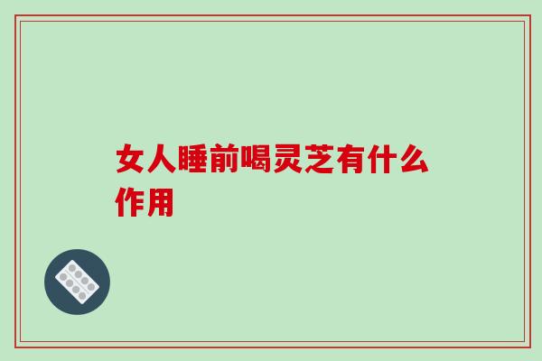 女人睡前喝灵芝有什么作用