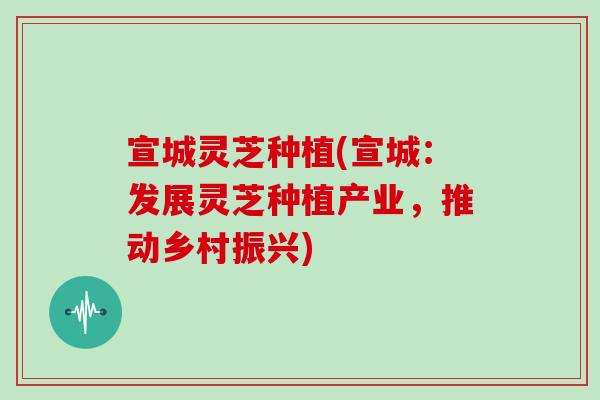 宣城灵芝种植(宣城:发展灵芝种植产业,推动乡村振兴) 宣城灵芝种植(宣城:发展灵芝种植产业,推动乡村振兴)