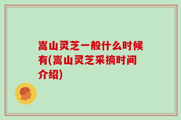 嵩山灵芝一般什么时候有(嵩山灵芝采摘时间介绍)