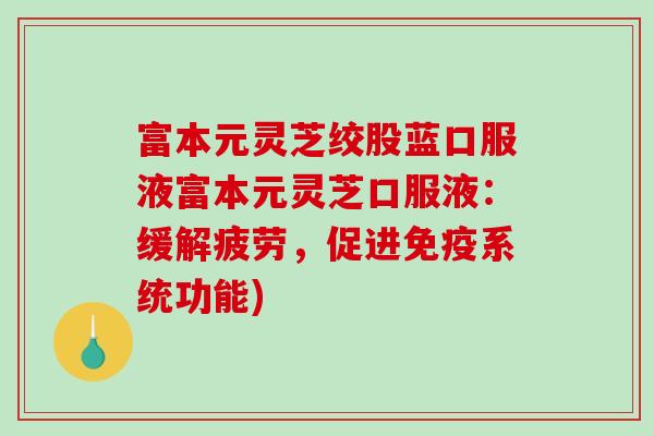 富本元灵芝绞股蓝口服液富本元灵芝口服液：缓解疲劳，促进免疫系统功能)