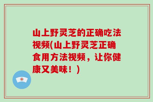 山上野灵芝的正确吃法视频(山上野灵芝正确食用方法视频，让你健康又美味！)