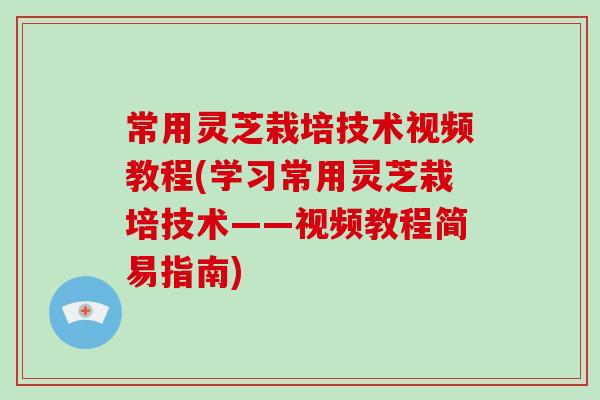 常用灵芝栽培技术视频教程(学习常用灵芝栽培技术——视频教程简易指南)
