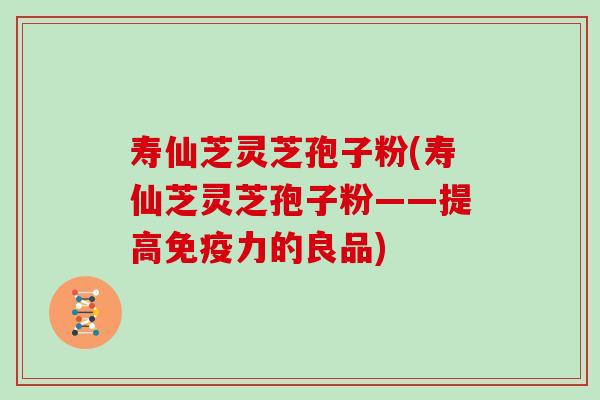 寿仙芝灵芝孢子粉(寿仙芝灵芝孢子粉——提高免疫力的良品)
