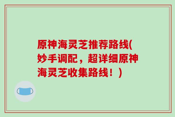 原神海灵芝推荐路线(妙手调配，超详细原神海灵芝收集路线！)