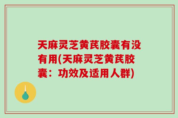 天麻灵芝黄芪胶囊有没有用(天麻灵芝黄芪胶囊：功效及适用人群)