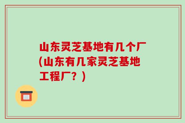 山东灵芝基地有几个厂(山东有几家灵芝基地工程厂?) 山东灵芝基地有几个厂(山东有几家灵芝基地工程厂?)