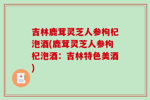 吉林鹿茸灵芝人参枸杞泡酒(鹿茸灵芝人参枸杞泡酒:吉林特色美酒) 吉林鹿茸灵芝人参枸杞泡酒(鹿茸灵芝人参枸杞泡酒:吉林特色美酒)