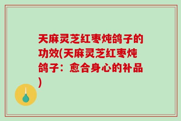 天麻灵芝红枣炖鸽子的功效(天麻灵芝红枣炖鸽子:愈合身心的补品) 天麻灵芝红枣炖鸽子的功效(天麻灵芝红枣炖鸽子:愈合身心的补品)