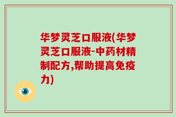 华梦灵芝口服液(华梦灵芝口服液-材精制配方,帮助提高免疫力)