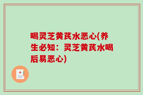 喝灵芝黄芪水恶心(养生必知：灵芝黄芪水喝后易恶心)