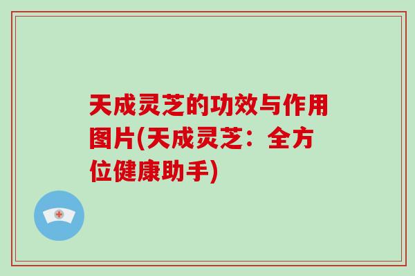 天成灵芝的功效与作用图片(天成灵芝：全方位健康助手)